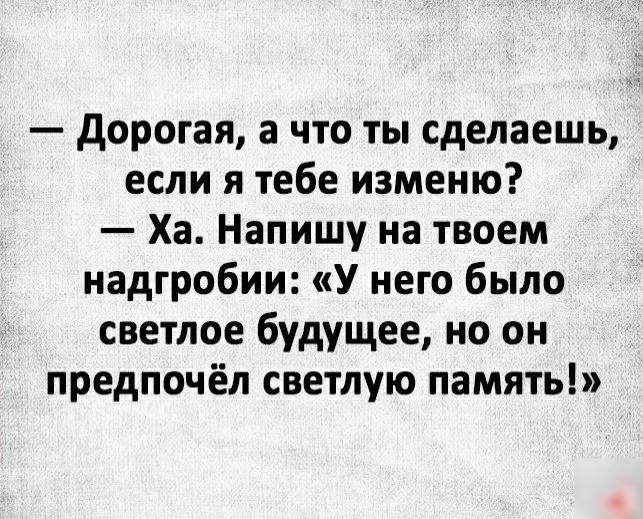 дорогая а что ты сделаешь если я тебе изменю Ха Напишу на твоем надгробии У него было светлое будущее но он предпочёл светлую память