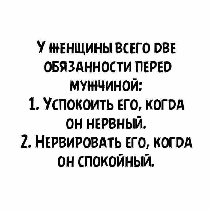 У ЖЕНЩИНЫ ВСЕГО ОВЕ ОБЯЗАННОСТИ ПЕРЕО МУЖЧИНОЙ 1 СПОКОИТЬ ЕГО КОГОА ОН НЕРВНЫЙ 2 НЕРВИРОВАТЬ ЕГО КОГОА ОН СПОКОЙНЫЙ