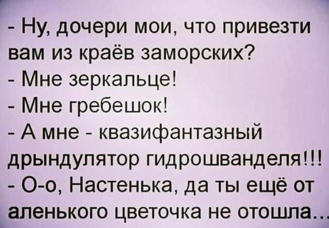 г Ну дочери мои что привезти вам из краёв заморских Мне зеркальце Мне гребешок А мне квазифантазный дрындупятор гидрошвандепя О о Настенька да ты ещё от аленького цветочка не отошла