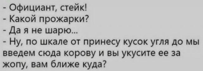 Официант стейк Какой прожарки Да я не шарю Ну по шкале от принесу кусок угля до мы введем сюда корову и вы укусите ее за жопу вам ближе куда