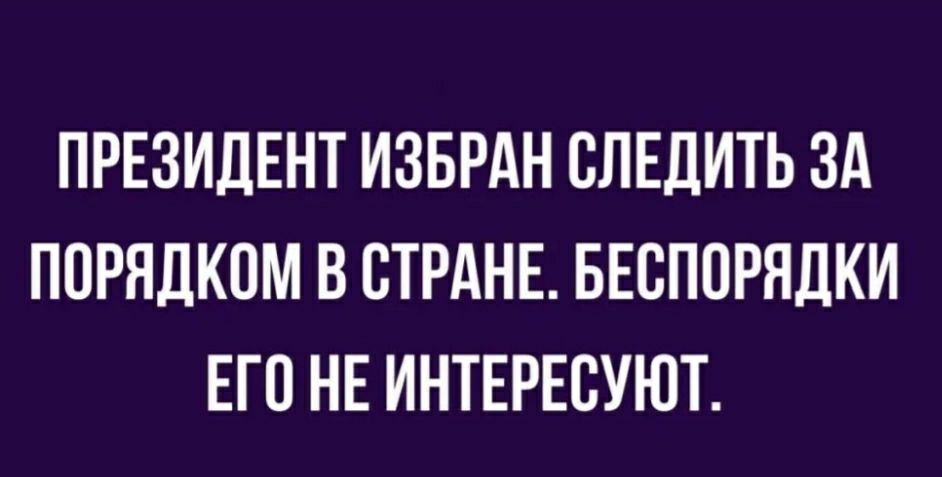 ПРЕЗИДЕНТ ИЗБРАН СЛЕДИТЬ ЗА ПОРНДКПМ В СТРАНЕ БЕСПОРЯДКИ ЕГО НЕ ИНТЕРЕСУЮТ