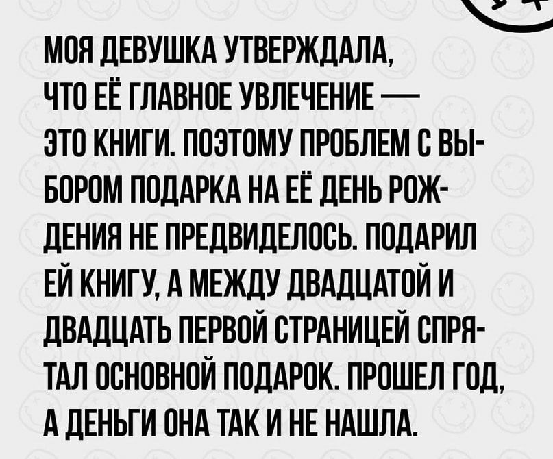 у г МОЯ ДЕВУШКА УТВЕРЖДАЛА ЧТО ЕЁ ГЛАВНОЕ УВЛЕЧЕНИЕ ЗТО КНИГИ ПОЭТОМУ ПРОБЛЕМ О ВЫ БОРОМ ПОДАРКА НА ЕЁ ДЕНЬ РОЖ ДЕНИЯ НЕ ПРЕДВИДЕЛООЬ ПОДАРИЛ ЕИ КНИГУ А МЕЖДУ ДВАДЦАТОИ И ДВАДЦАТЬ ПЕРВОЙ ОТРАНИЦЕИ ОПРН ТАЛ ООНОВНОИ ПОДАРОК ПРОШЕЛ ГОД А ДЕНЬГИ ОНА ТАК И НЕ НАШЛА