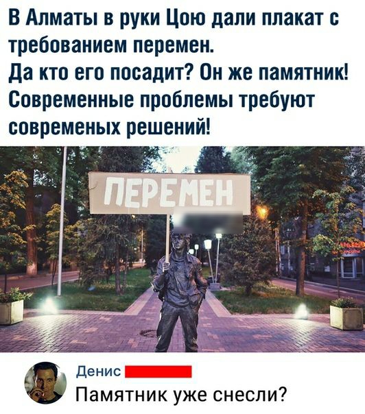 В Алматы в руки Цою дали плакат с требованием перемен да кто его посадит Он же памятник Современные проблемы требуют современых решений денис Памятник уже снесли