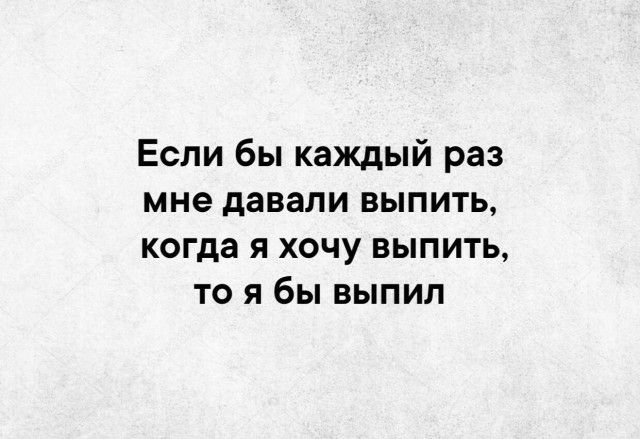 Если бы каждый раз мне давали выпить когда я хочу выпить то я бы выпил