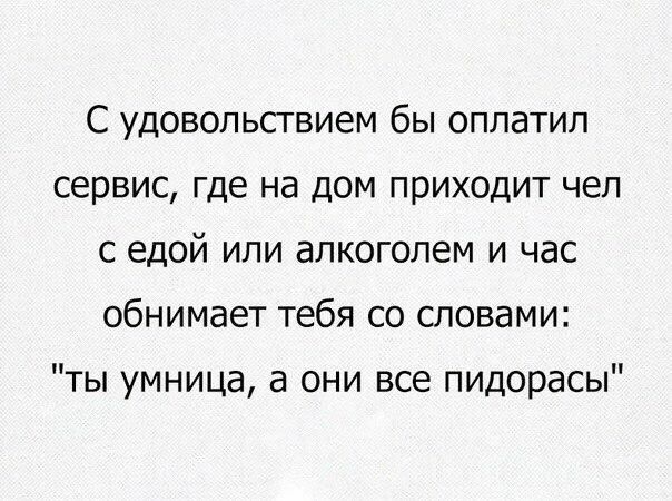 С удовольствием бы оплатил сервис где на дом приходит чел с едой или алкоголем и час обнимает тебя со словами ты умница а они все пидорасы