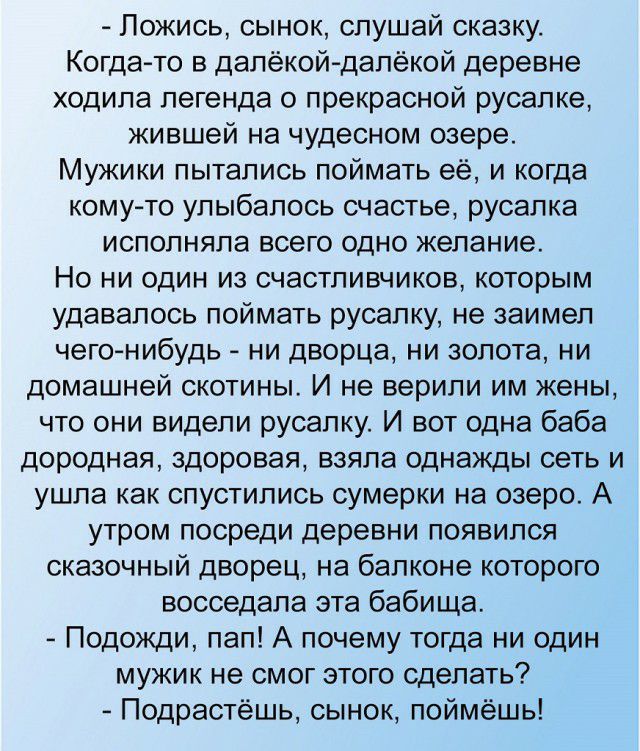 Пожись сынок слушай сказку Когдато в далёкой далёкой деревне ходила легенда о прекрасной русалке жившей на чудесном озере Мужики пытались поймать её и когда кому то улыбалось счастье русалка исполняла всего одно желание Но ни один из счастливчиков которым удавалось поймать русалку не заимел чего нибудь ни дворца ни золота ни домашней скотины И не верили им жены что они видели русалку И вот одна ба