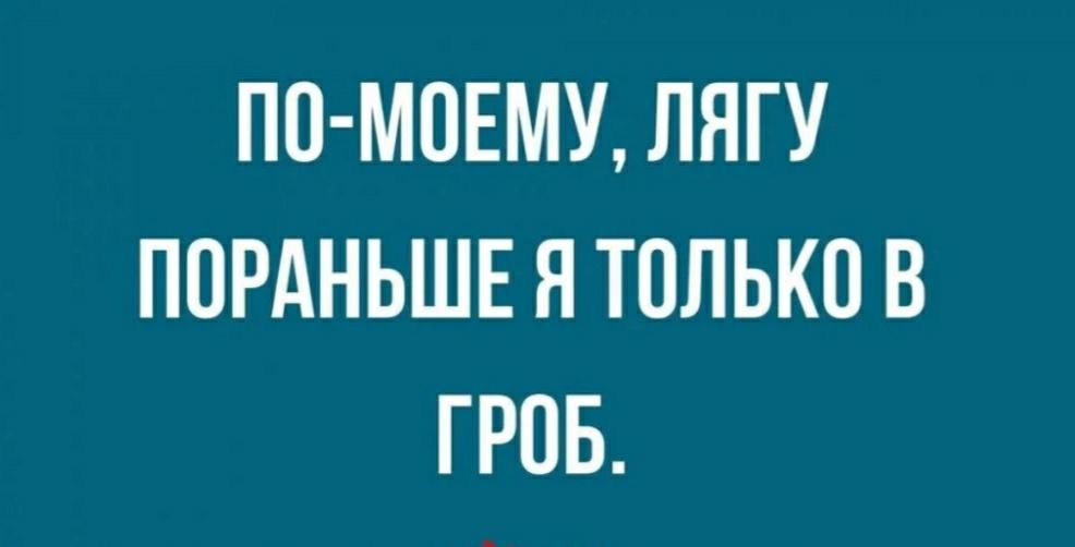 ПО МОЕМУ ЛЯГУ ПОРАНЬШЕ Я ТОЛЬКО В ГРОБ
