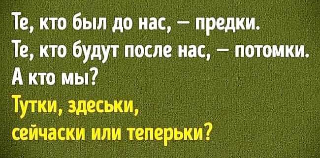 Те кто был до нас предки Те кто будут после нас потомки А кто мы Тутки здеськи сейчаски или теперьки