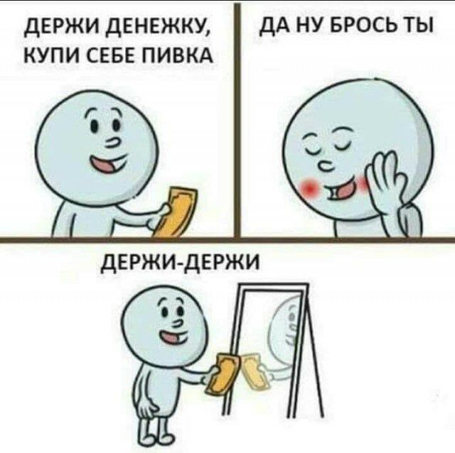 дЕРЖИ ДЕНЕЖКУ дА НУ БРОСЬ ТЫ КУПИ СЕБЕ ПИВКА