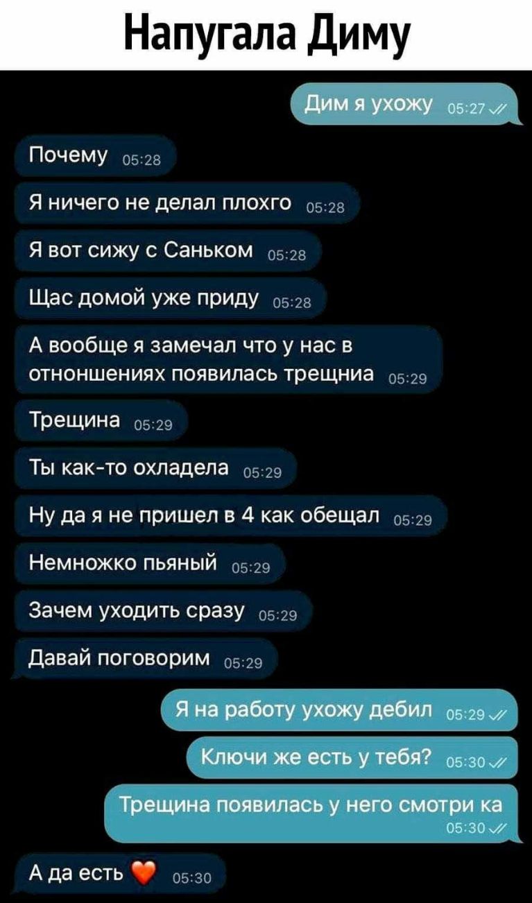 Напугала Диму Я НИЧЕГО НЕ делал ПЛОХГО 0528 Почему 0528 Я вот сижу с Саньком 0528 Щас домой уже приду 0528 А вообще я замечал что у нас в отноншениях появилась трещниа 0529 Трещина 0529 Ты както охладела 0529 Ну да я не пришел в 4 как обещал 0529 Немножко пьяный 0529 Зачем уходить сразу 0529 давай поговорим 0529 А да есть 0530
