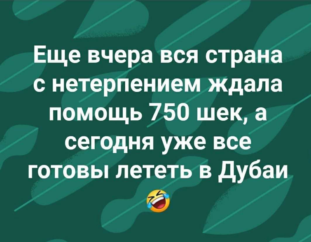 Еще вчера вся страна с нетерпением ждала помощь 750 шек а сегодня уже все готовы лететь в дубаи