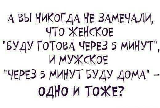 А ВЫ НИКОГДА НЕ ЗАМЕЧАЛИ ЧТО ЖЕНСКОЕ БУДУ ГОТОВА ЧЕРЕЗ 5 МИНУТ и МУЖСКОЕ ЧЕРЕЗ 5 МИНУТ БУДУ ДОМА одно и ТОЖЕ