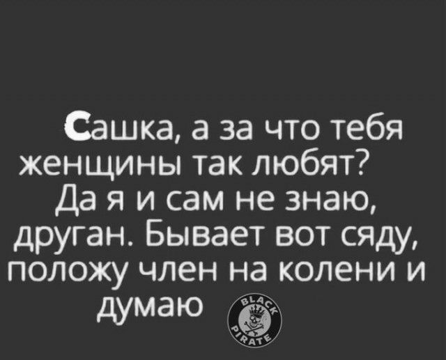 Сашка а за что тебя женщины так любят Да я и сам не знаю друган Бывает вот сяду положу член на колени и думаю