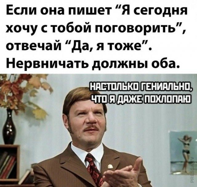 Если она пишет Я сегодня хочу с тобой поговорить отвечай да я тоже Нервничать должны оба