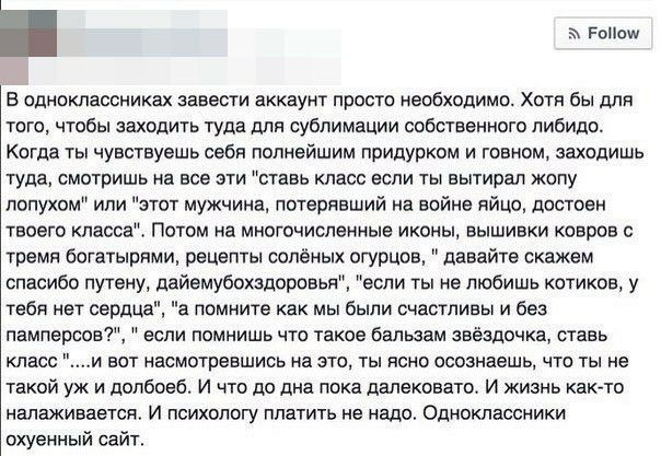В одноклассниках завести аккаунт просто необходимо Хотя бы для того чтобы заходить туда для сублимации собственного либидо Когда ты чувствуешь себя полнейшим придурком и говном заходишь туда смотришь на все эти ставь класс если ты вытиоал жопу попухом или этот мужчина потерявший на войне яйцо достоен твоего кпасса Потом на многочисленные иконы вышивки ковров с тремя богатырпми рецепты солёных огур