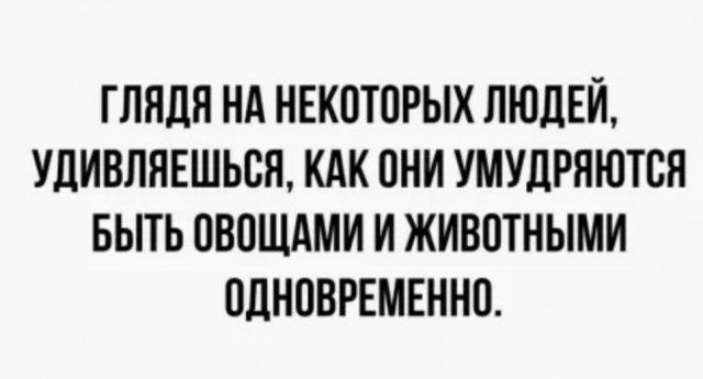 ГЛЯДЯ НА НЕКОТОРЫХ ЛЮДЕЙ УДИВЛНЕШЬОН КАК ОНИ УМУДРНЮТОЯ БЫТЬ ОВОЩАМИ И ЖИВОТНЫМИ ОДНОВРЕМЕННО
