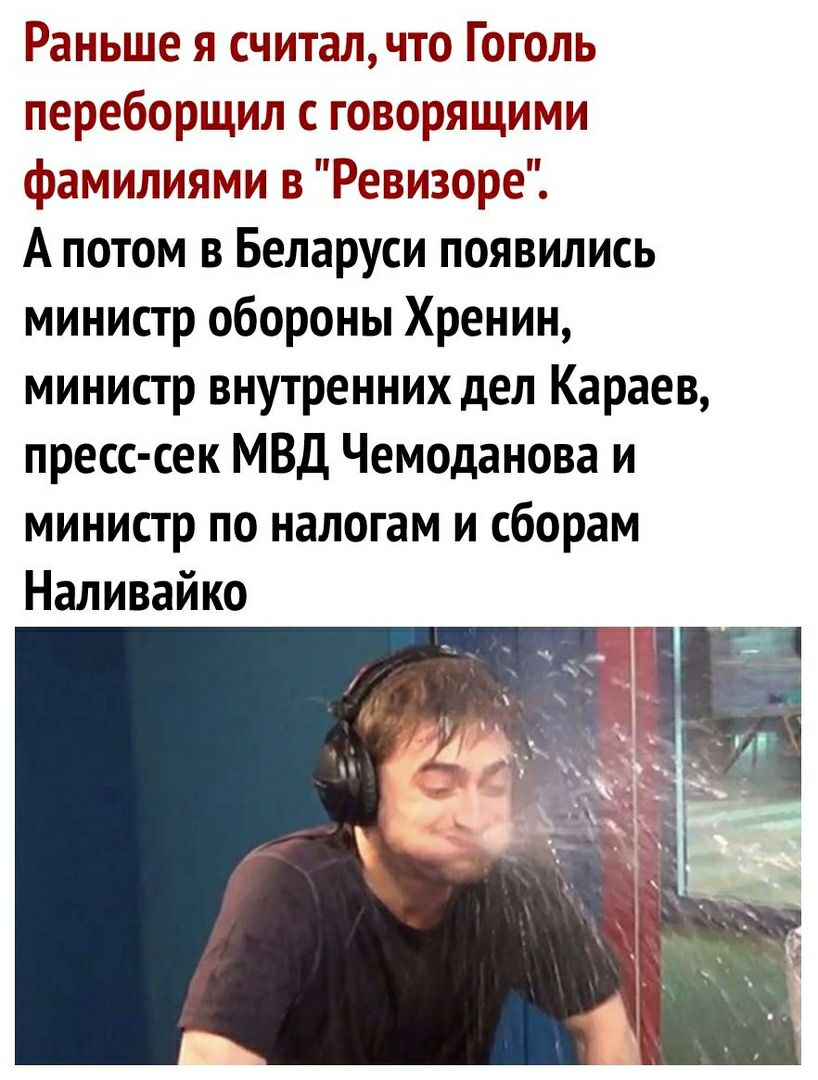 Раньше я считал что Гоголь переборщил с говорящими фамилиями в Ревизоре А потом в Беларуси появились министр обороны Хренин министр внутренних дел Караев пресс сек МВД Чемоданова и министр по налогам и сборам Наливайко