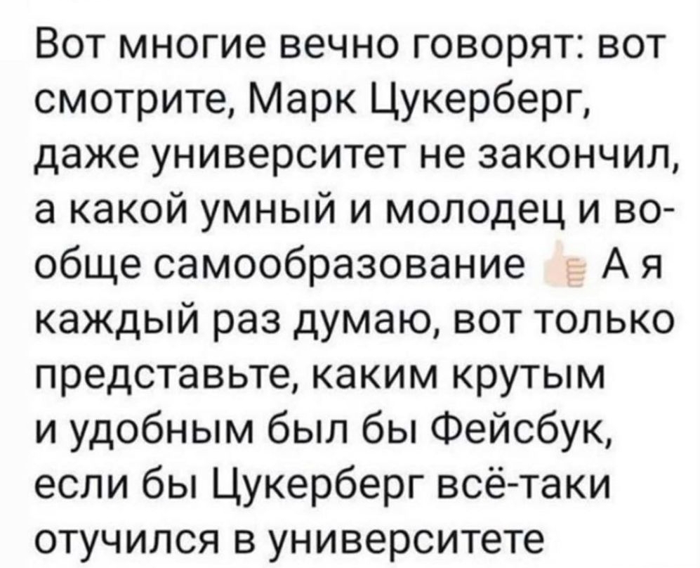 Вот многие вечно говорят вот смотрите Марк Цукерберг даже университет не закончил а какой умный и молодец и во обще самообразование А я каждый раз думаю вот только представьте каким крутым и удобным был бы Фейсбук если бы Цукерберг всё таки отучился в университете