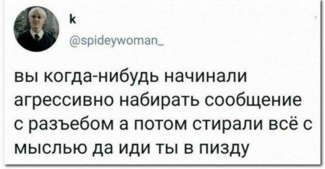 к зрпсіеущоташ вы когда нибудь начинали агрессивно набирать сообщение с разъебом а потом стирали всё с мыслью да иди ты в пизду