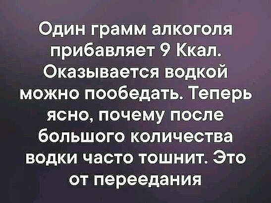 Один грамм алкоголя прибавляет 9 Ккал Оказывается водкой можно пообедать Теперь ясно почему после большого количества водки часто тошнит Это от переедания