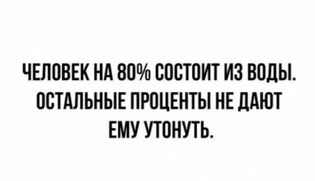 ЧЕЛОВЕК НА 80 СОСТОИТ ИЗ ВОДЫ ОСТАЛЬНЫЕ ПРОЦЕНТЫ НЕ ЛАЮТ ЕМУ УТОНУТЬ