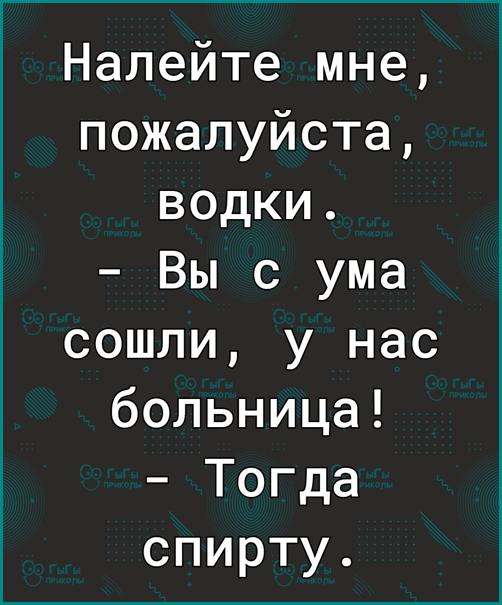 Налейте мне пожалуйста водки Вы с ума сошли у нас больница Тогда спирту