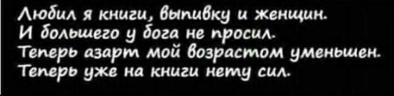 АюбиА я книги выпивку и женщин И бывшего у бога не проси Теперь азарт мой возрастом уменьшаю Тшрь уже на книги каму сил