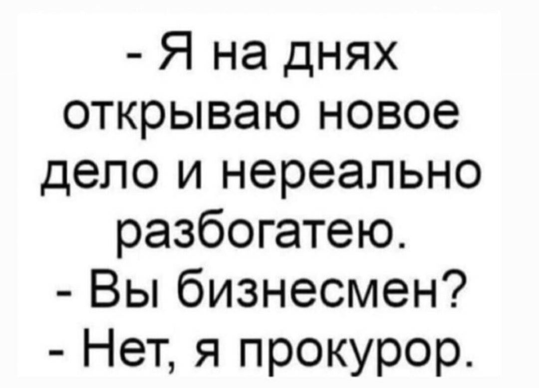 Я на днях открываю новое дело и нереально разбогатею Вы бизнесмен Нет я прокурор