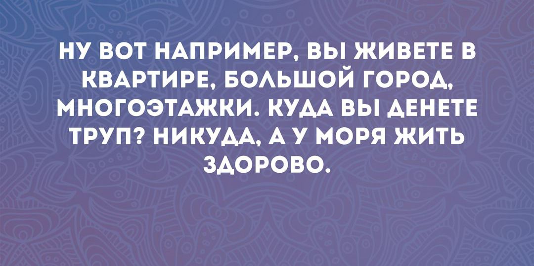 НУ ВОТ НАПРИМЕР ВЫ ЖИВЕТЕ В КВАРТИРЕ БОАЬШОЙ ГОРОА МНОГОЭТАЖКИ КУАА ВЫ АЕНЕТЕ ТРУП НИКУАА А У МОРЯ ЖИТЬ ЗАОРОВО