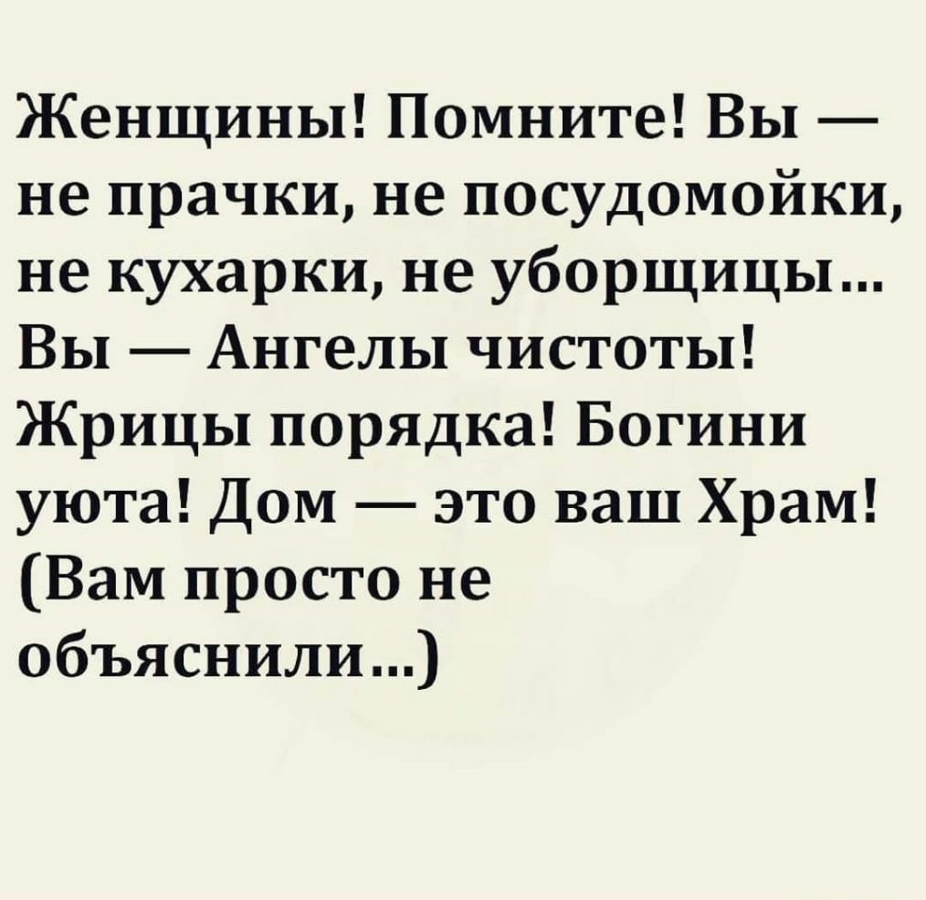 Женщины Помните Вы не прачки не посудомойки не кухарки не уборщицы Вы Ангелы чистоты Жрицы порядка Богини уюта Дом это ваш Храм Вам просто не объяснили