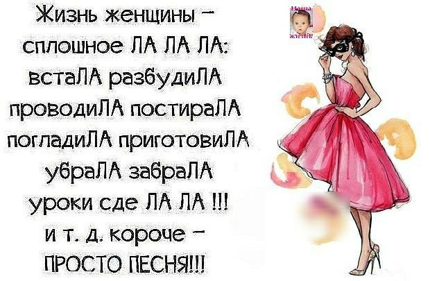 Жизнь женщины _ сплошное ЛА ЛА ЛА ВСТаЛА разбудиЛА проводиЛА постираПА погпадиЛА приготовиЛА убрал забраЛА уроки сде ЛА ПА Ш и т д короче _ ПРОСТО ПЕСНЯ