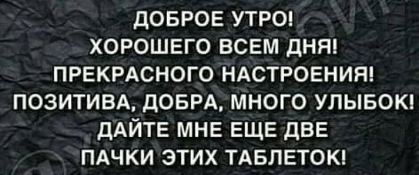 ДОБРОЕ УТРО ХОРОШЕГО ВСЕМ ДНЯ ПРЕКРАСНОГО НАСТРОЕНИЯ ПОЗИТИВА ДОБРА МНОГО УЛЫБОК ДАЙТЕ МНЕ ЕЩЕ ДВЕ ПАЧКИ ЭТИХ ТАБЛЕТОК