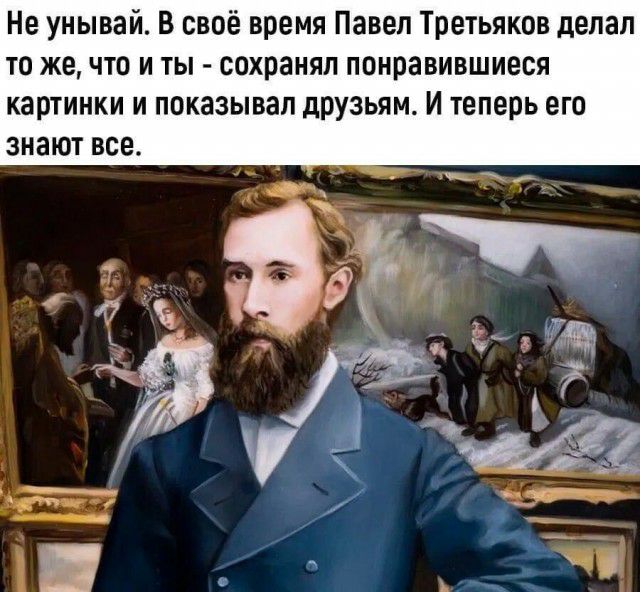 Не унывай В своё время Павел Третьяков делал то же что и ты сохранял понравившиеся картинки и показывал друзьям И теперь его знают все