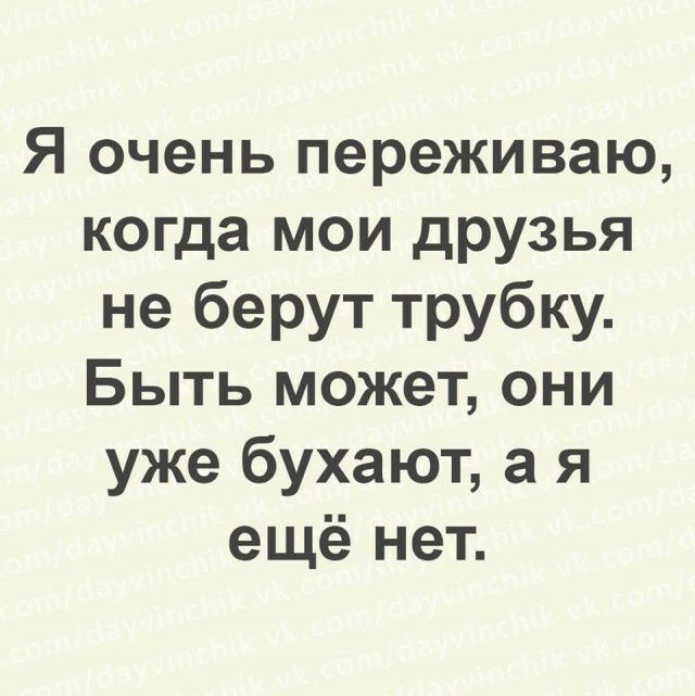 Я очень переживаю когда мои друзья не берут трубку Быть может они уже бухают а я ещё нет