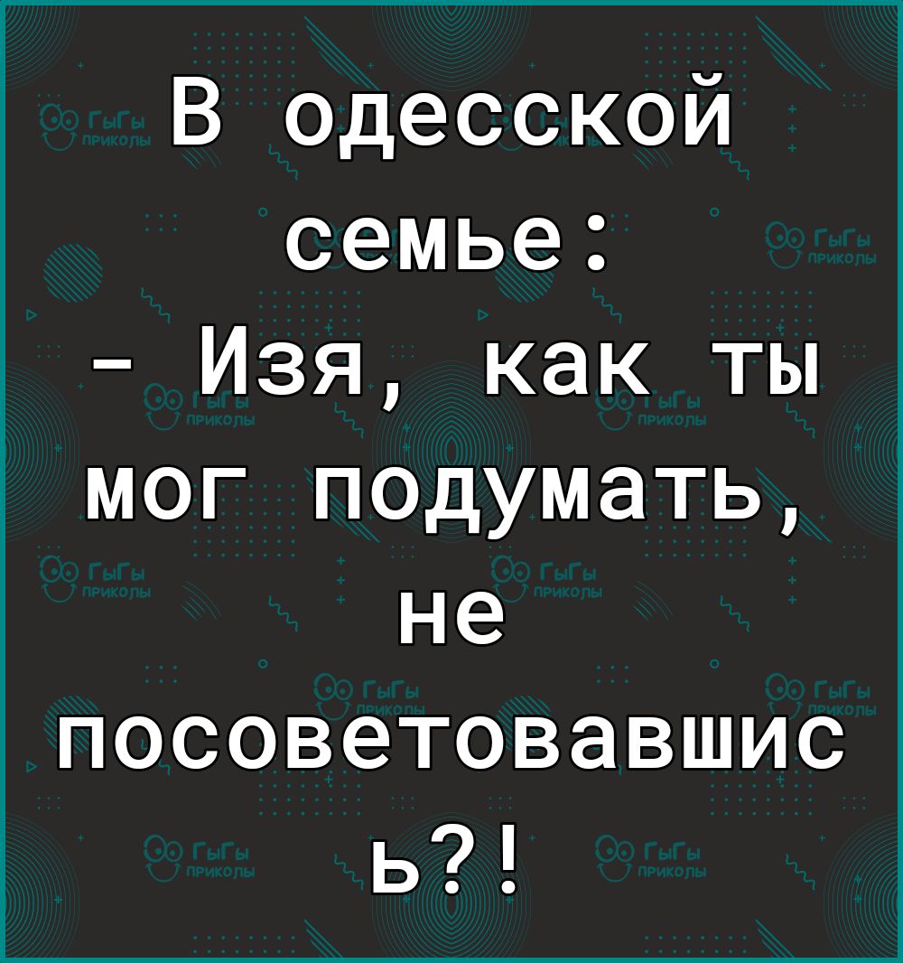 В одесской семье Изя как ты мог подумать не посоветовавшис ь