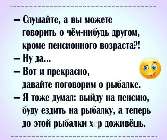 Слушайте а вы можете говорить о чём нибудь другом кроме пенсионного возраста Ну да Вот и прекрасно Ф давайте поговорим о рыбалке Я тоже думал выйду на пенсию буду ездить на рыбалку а теперь до этой рыбалки р доживёшь