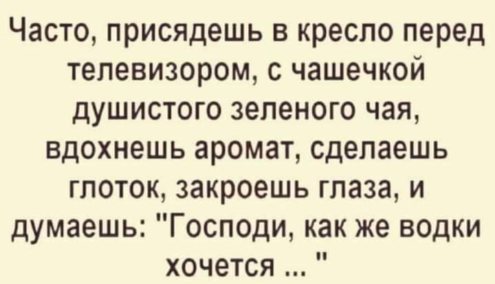 Часто присядешь в кресло перед телевизором с чашечкой душистого зеленого чая вдохнешь аромат сделаешь глоток закроешь глаза и думаешь Господи как же водки хочется