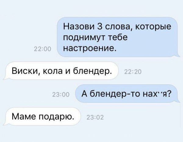 Назови 3 слова которые поднимут тебе настроение Виски кола и блендер А блендер то нах я Маме подарю