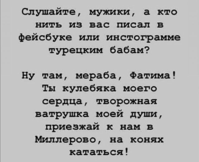 Слушайте мужики а кто нить из вас писал в Фейсбуке или инстограмме турецким бабам Ну там мераба Фатима Ты кулебяка моего сердца творожная ватрушка моей души приезжай к нам в Миллерово на конях кататься