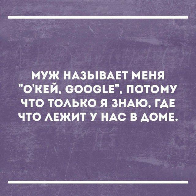 муж НАЗЫВАЕТ меня ОКЕЙ вооон потому что ТОАЬКО я зНАю где что мажит у НАС в АОМЕ