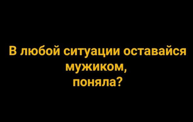 В любой ситуации оставайся мужиком поняла
