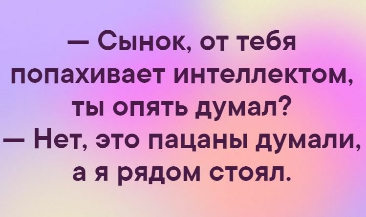 Сынок от тебя попахивает интеллектом ты опять думал Нет это пацаны думали а я рядом стоял
