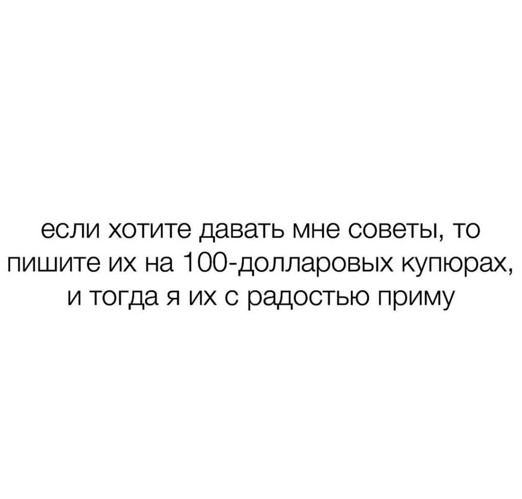 если хотите давать мне советы то пишите их на 1ООдолларовых купюрах и тогда я их с радостью приму