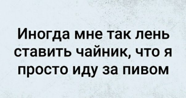 Иногда мне так лень ставить чайник что я просто иду за пивом
