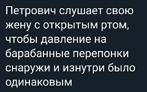 Петрович слушает свою жену с открытым ртом чтобы давление на барабанные перепонки снаружи и изнутри было одинаковым