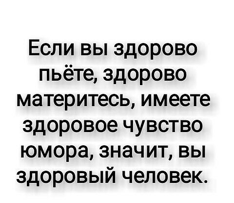 Если вы здорово пьёте здорово материтесь имеете здоровое чувство юмора значит вы здоровый человек