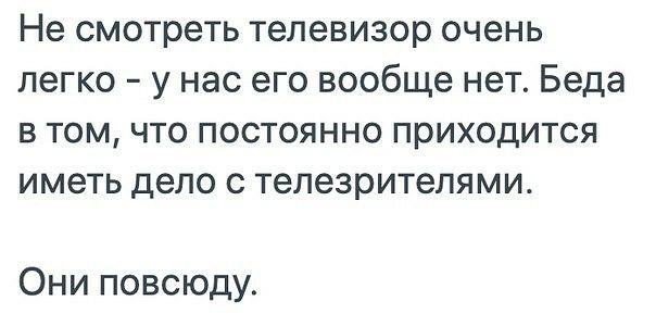 Не смотреть телевизор очень легко у нас его вообще нет Беда в том что постоянно приходится иметь дело с телезрителями Они повсюду