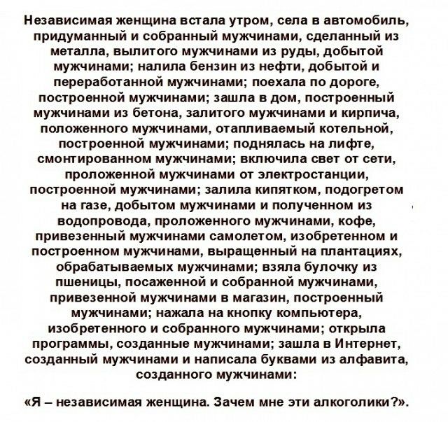 Независимая женщина встала утром села в автомобиль придуманный и собранный мужчинами сделанный из металла выпитого мужчинами и руды добытой мужчинами налила бензин из нефти добытой и переработанной мужчинами поехала по дороге построенной мужчинами зашла в дом построенный мужчинами и бетона залитого мужчинами и кирпича положенного мужчинами отапливаемый котельной построенной мужчинами поднялась на 