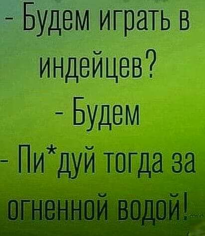 Будем играть в индейцев Будем Пи7 дуи тогда за