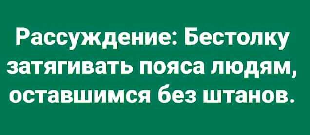 Рассуждение Бестолку затягивать пояса людям оставшимся без штанов
